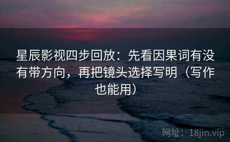 星辰影视四步回放：先看因果词有没有带方向，再把镜头选择写明（写作也能用）