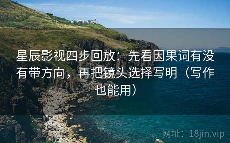 星辰影视四步回放：先看因果词有没有带方向，再把镜头选择写明（写作也能用）