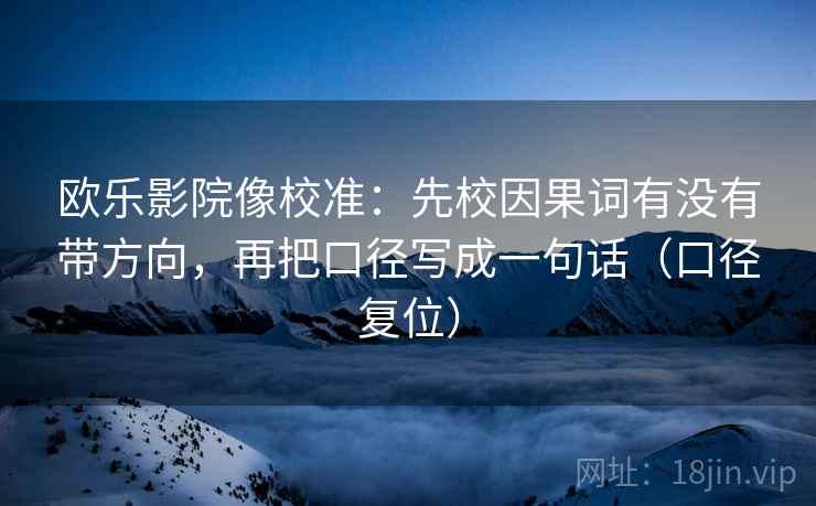 欧乐影院像校准：先校因果词有没有带方向，再把口径写成一句话（口径复位）