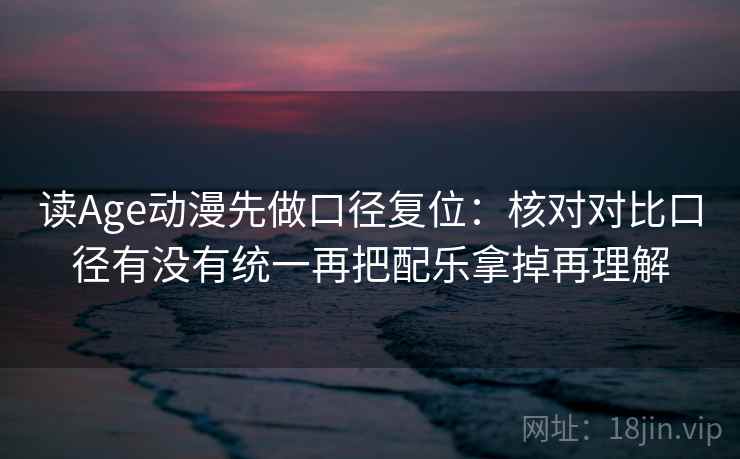 读Age动漫先做口径复位：核对对比口径有没有统一再把配乐拿掉再理解