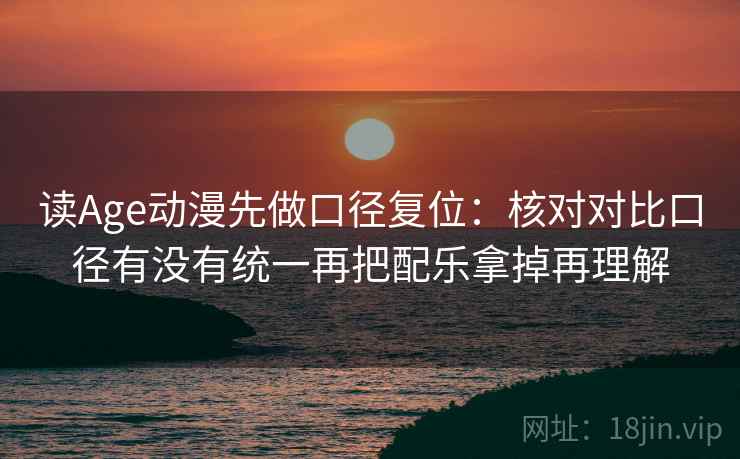 读Age动漫先做口径复位：核对对比口径有没有统一再把配乐拿掉再理解