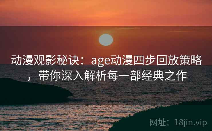 动漫观影秘诀：age动漫四步回放策略，带你深入解析每一部经典之作