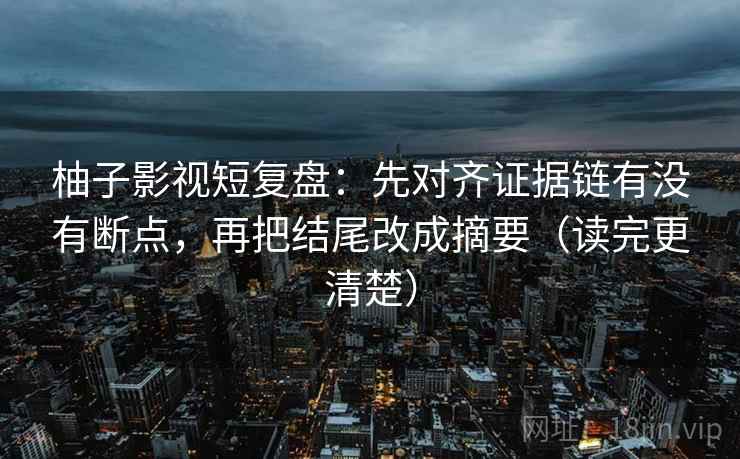 柚子影视短复盘：先对齐证据链有没有断点，再把结尾改成摘要（读完更清楚）