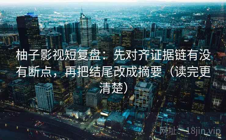 柚子影视短复盘：先对齐证据链有没有断点，再把结尾改成摘要（读完更清楚）
