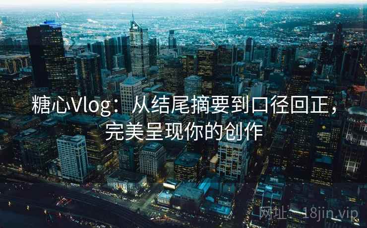 糖心Vlog：从结尾摘要到口径回正，完美呈现你的创作