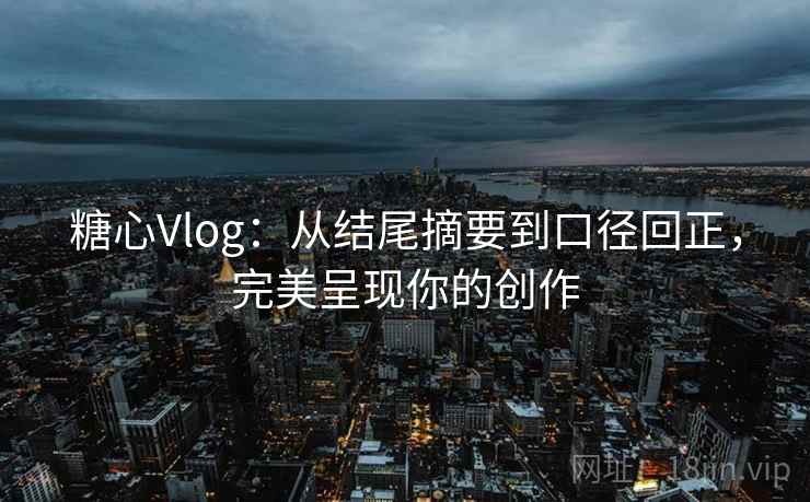 糖心Vlog：从结尾摘要到口径回正，完美呈现你的创作