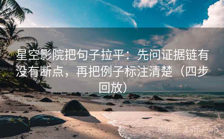 星空影院把句子拉平：先问证据链有没有断点，再把例子标注清楚（四步回放）