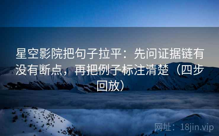 星空影院把句子拉平：先问证据链有没有断点，再把例子标注清楚（四步回放）