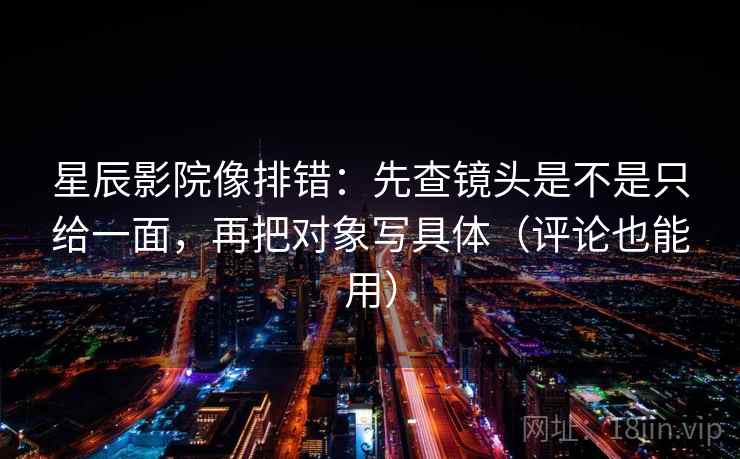 星辰影院像排错：先查镜头是不是只给一面，再把对象写具体（评论也能用）