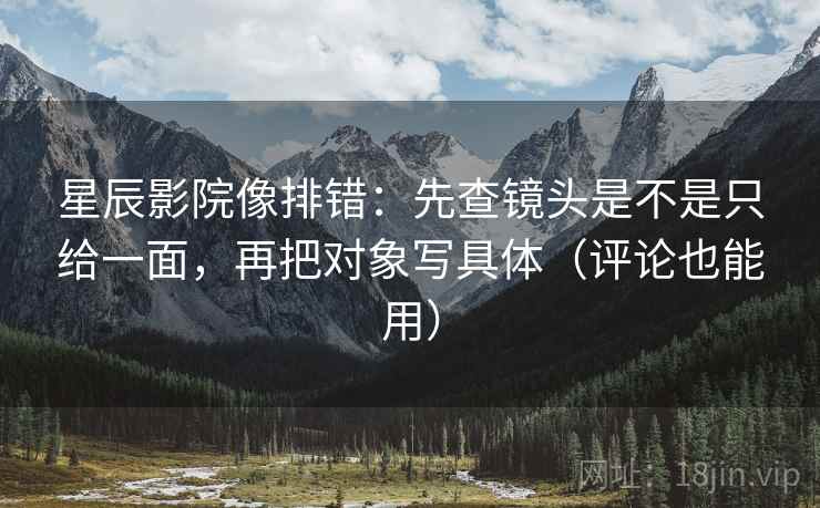 星辰影院像排错：先查镜头是不是只给一面，再把对象写具体（评论也能用）