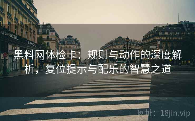 黑料网体检卡：规则与动作的深度解析，复位提示与配乐的智慧之道