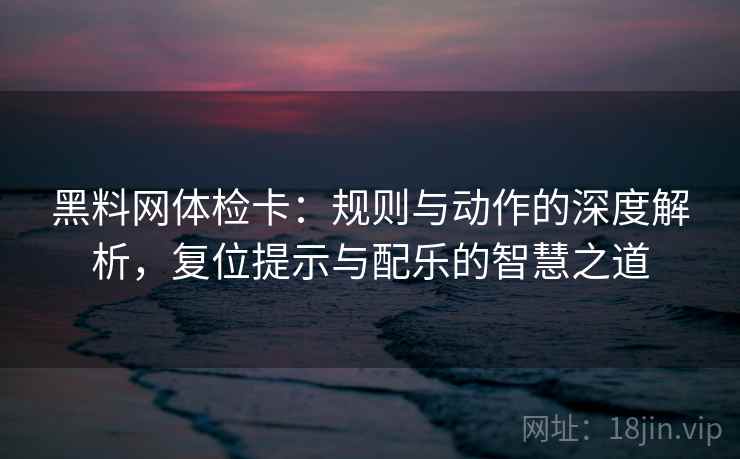 黑料网体检卡：规则与动作的深度解析，复位提示与配乐的智慧之道