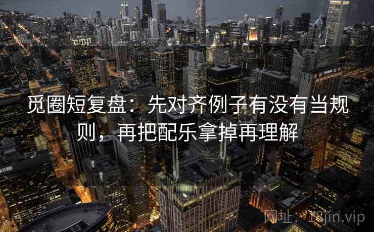 觅圈短复盘：先对齐例子有没有当规则，再把配乐拿掉再理解