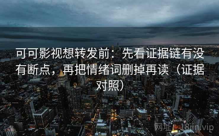 可可影视想转发前：先看证据链有没有断点，再把情绪词删掉再读（证据对照）