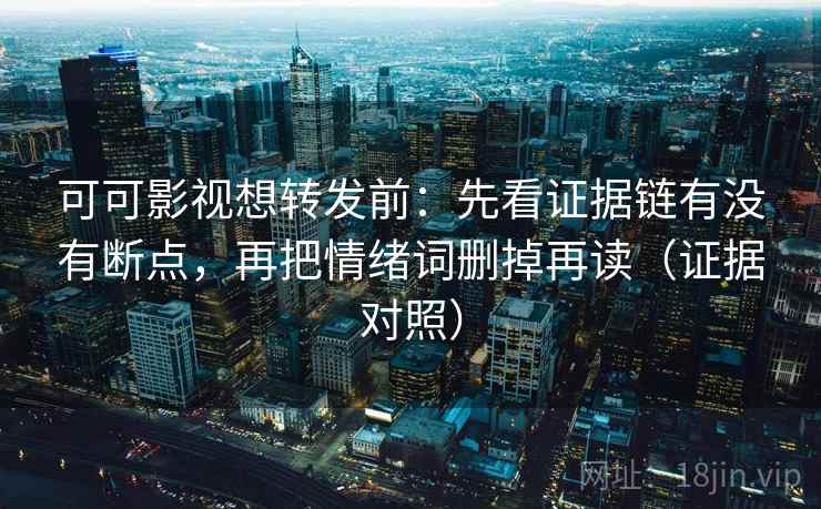 可可影视想转发前：先看证据链有没有断点，再把情绪词删掉再读（证据对照）