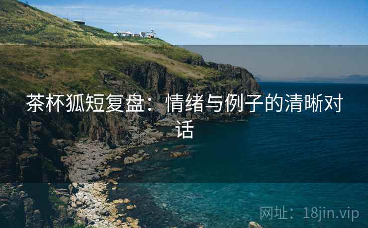 茶杯狐短复盘：情绪与例子的清晰对话