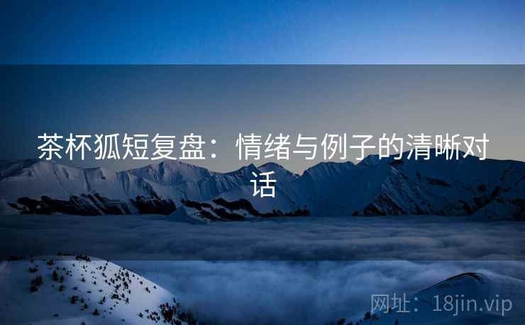 茶杯狐短复盘：情绪与例子的清晰对话