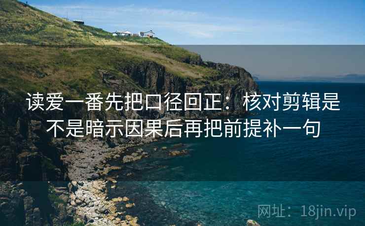 读爱一番先把口径回正：核对剪辑是不是暗示因果后再把前提补一句