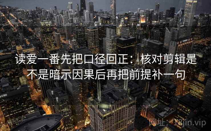 读爱一番先把口径回正：核对剪辑是不是暗示因果后再把前提补一句