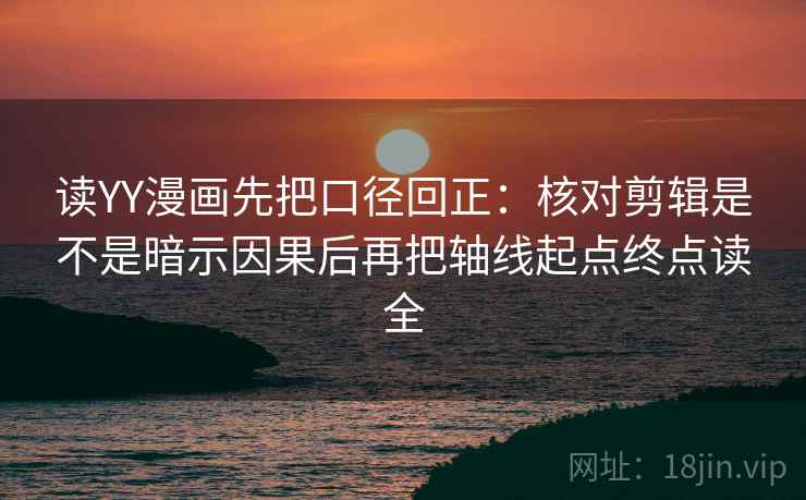 读YY漫画先把口径回正:核对剪辑是不是暗示因果后再把轴线起点终点读全 读YY漫画先把口径回正:核对剪辑是不是暗示因果后再把轴线起点终点读全