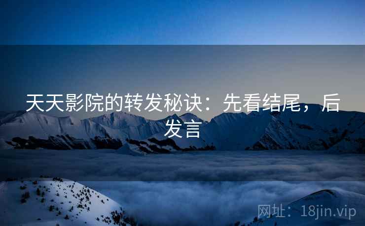 天天影院的转发秘诀:先看结尾,后发言 天天影院的转发秘诀:先看结尾,后发言