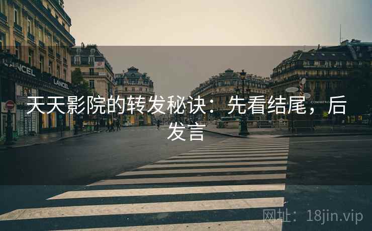 天天影院的转发秘诀:先看结尾,后发言 天天影院的转发秘诀:先看结尾,后发言