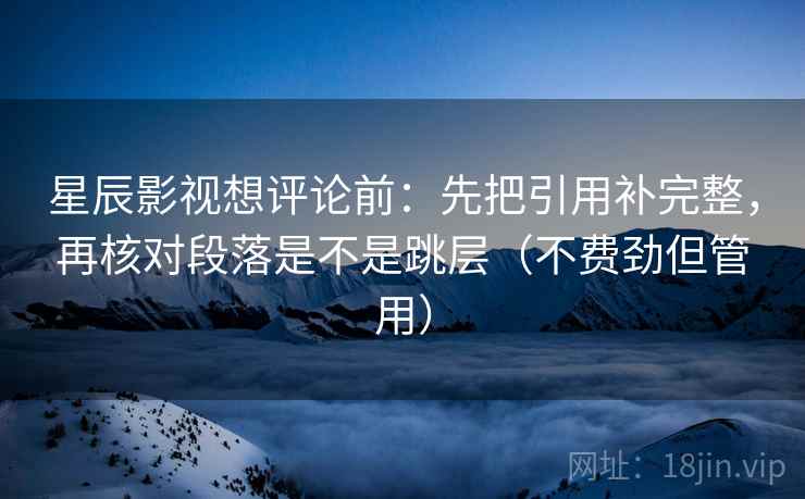 星辰影视想评论前：先把引用补完整，再核对段落是不是跳层（不费劲但管用）