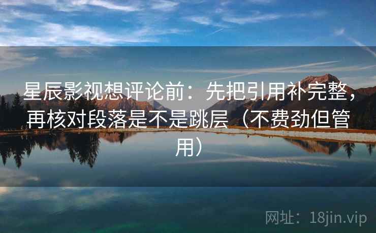 星辰影视想评论前：先把引用补完整，再核对段落是不是跳层（不费劲但管用）