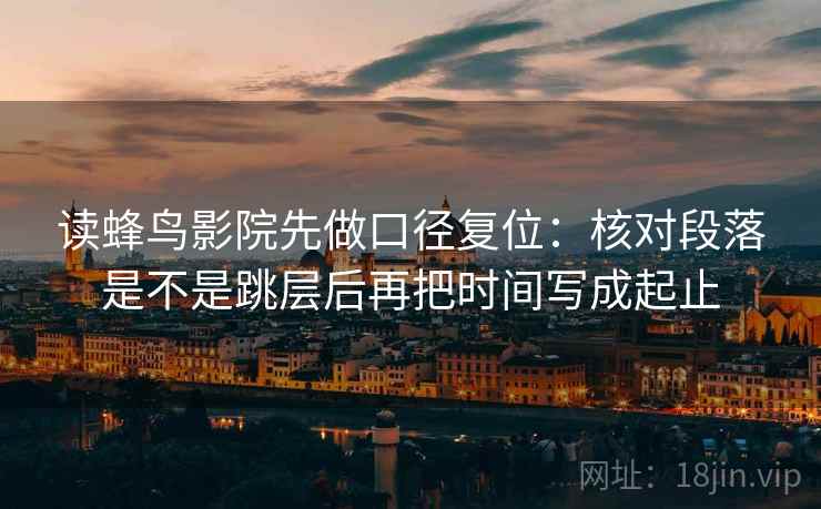 读蜂鸟影院先做口径复位：核对段落是不是跳层后再把时间写成起止
