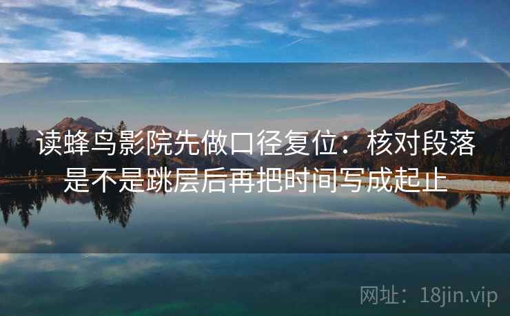 读蜂鸟影院先做口径复位：核对段落是不是跳层后再把时间写成起止