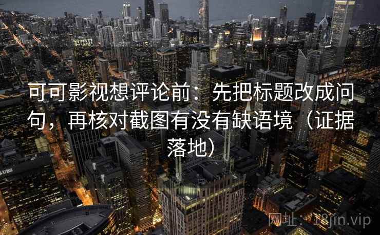 可可影视想评论前：先把标题改成问句，再核对截图有没有缺语境（证据落地）