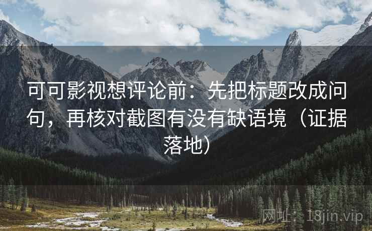 可可影视想评论前：先把标题改成问句，再核对截图有没有缺语境（证据落地）