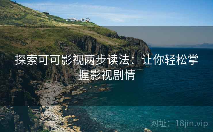 探索可可影视两步读法：让你轻松掌握影视剧情