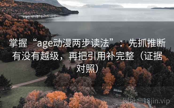 掌握“age动漫两步读法”:先抓推断有没有越级,再把引用补完整(证据对照) 掌握“age动漫两步读法”:先抓推断有没有越级,再把引用补完整(证据对照)
