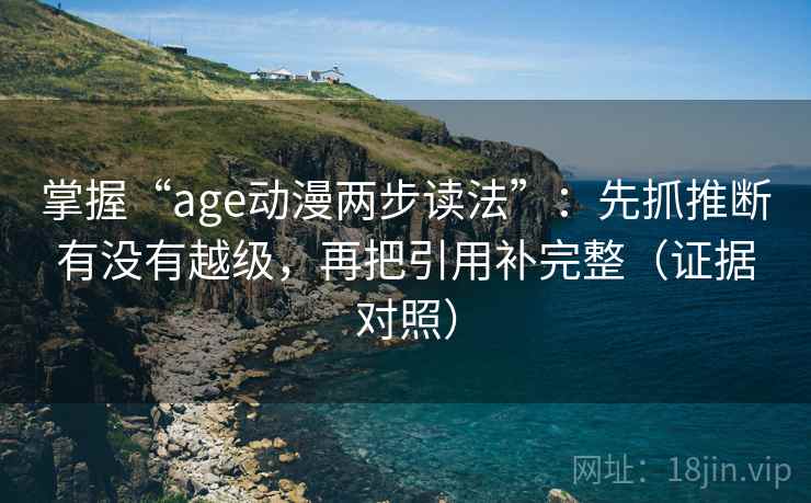 掌握“age动漫两步读法”:先抓推断有没有越级,再把引用补完整(证据对照) 掌握“age动漫两步读法”:先抓推断有没有越级,再把引用补完整(证据对照)