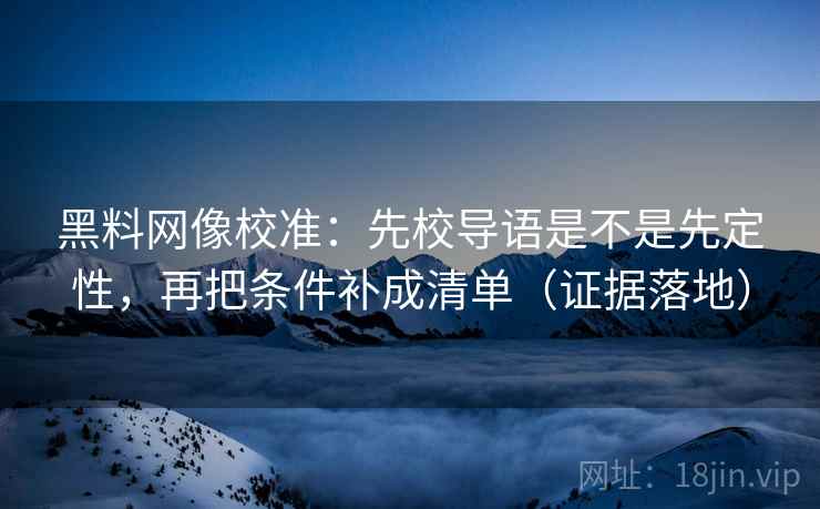 黑料网像校准：先校导语是不是先定性，再把条件补成清单（证据落地）