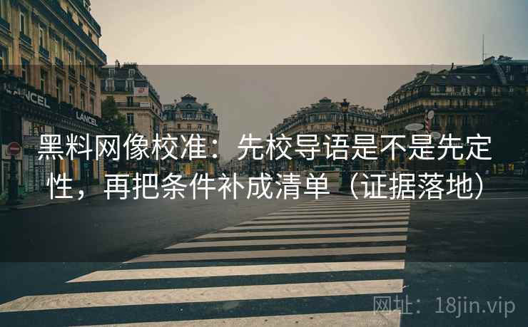 黑料网像校准：先校导语是不是先定性，再把条件补成清单（证据落地）