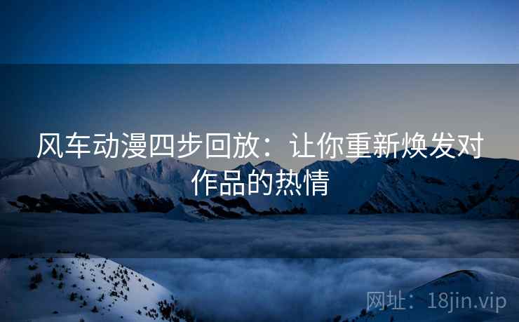 风车动漫四步回放:让你重新焕发对作品的热情 风车动漫四步回放:让你重新焕发对作品的热情