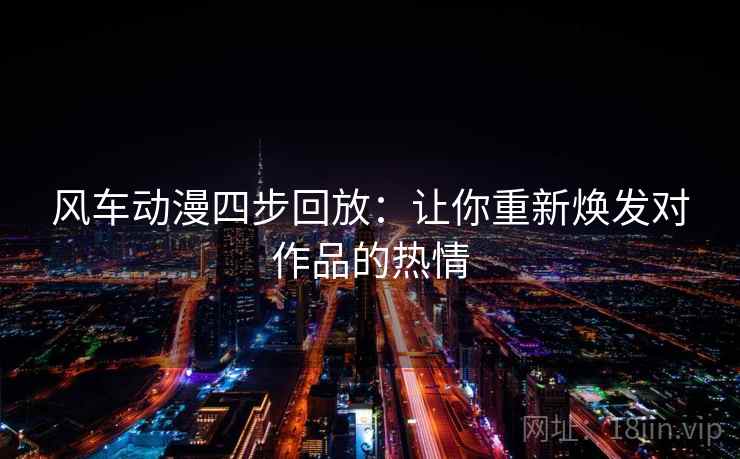 风车动漫四步回放:让你重新焕发对作品的热情 风车动漫四步回放:让你重新焕发对作品的热情