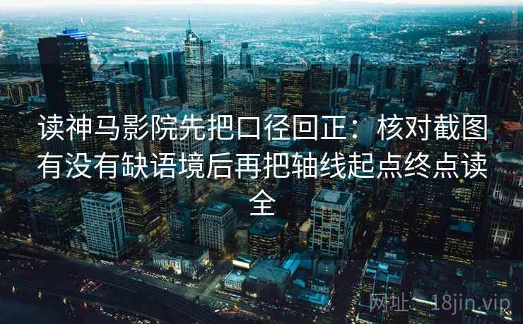 读神马影院先把口径回正：核对截图有没有缺语境后再把轴线起点终点读全