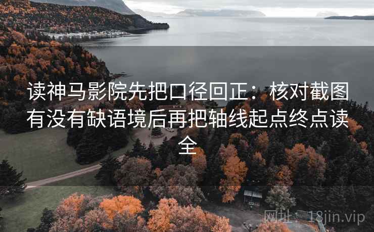 读神马影院先把口径回正：核对截图有没有缺语境后再把轴线起点终点读全