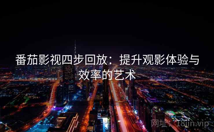 番茄影视四步回放:提升观影体验与效率的艺术 番茄影视四步回放:提升观影体验与效率的艺术