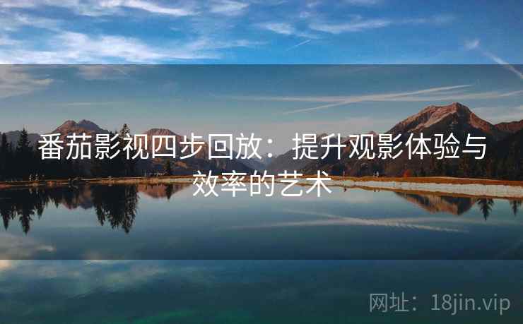 番茄影视四步回放:提升观影体验与效率的艺术 番茄影视四步回放:提升观影体验与效率的艺术