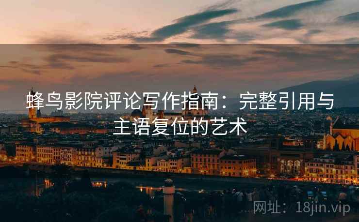 蜂鸟影院评论写作指南:完整引用与主语复位的艺术 蜂鸟影院评论写作指南:完整引用与主语复位的艺术