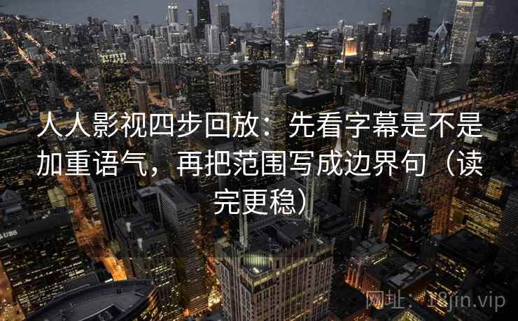 人人影视四步回放:先看字幕是不是加重语气,再把范围写成边界句(读完更稳) 人人影视四步回放:先看字幕是不是加重语气,再把范围写成边界句(读完更稳)