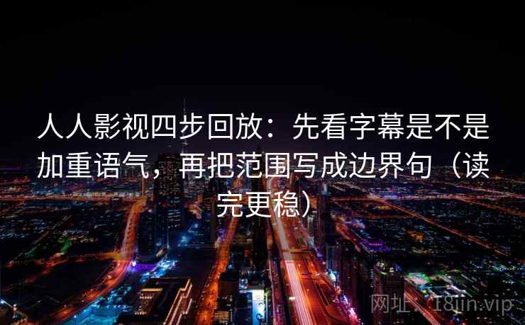人人影视四步回放:先看字幕是不是加重语气,再把范围写成边界句(读完更稳) 人人影视四步回放:先看字幕是不是加重语气,再把范围写成边界句(读完更稳)