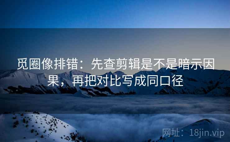觅圈像排错:先查剪辑是不是暗示因果,再把对比写成同口径 觅圈像排错:先查剪辑是不是暗示因果,再把对比写成同口径