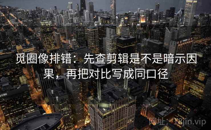 觅圈像排错:先查剪辑是不是暗示因果,再把对比写成同口径 觅圈像排错:先查剪辑是不是暗示因果,再把对比写成同口径