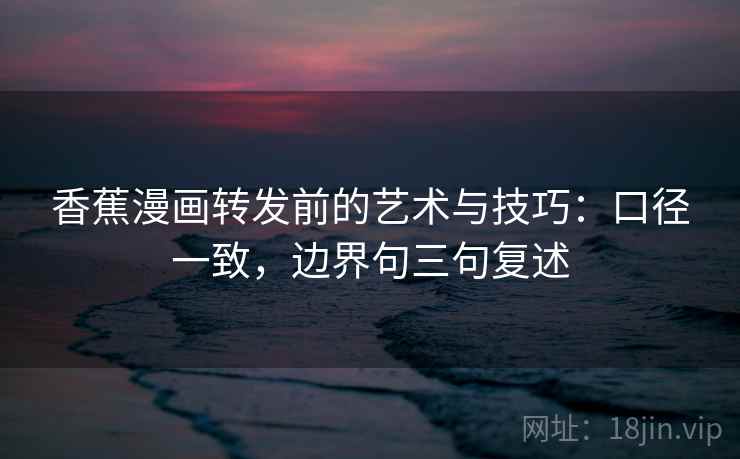 香蕉漫画转发前的艺术与技巧：口径一致，边界句三句复述