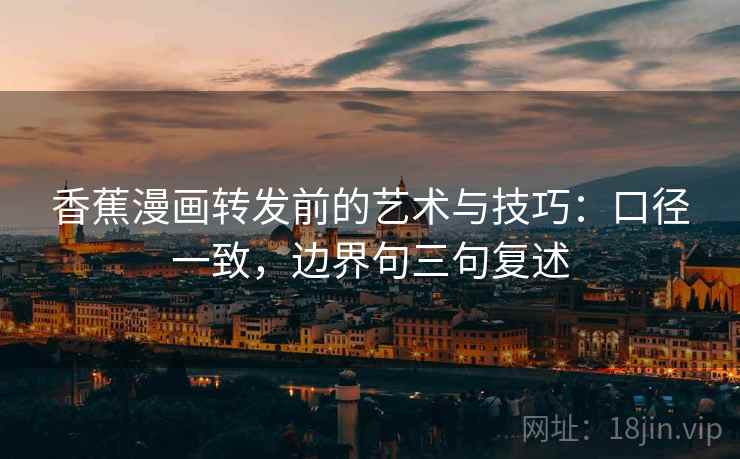 香蕉漫画转发前的艺术与技巧：口径一致，边界句三句复述